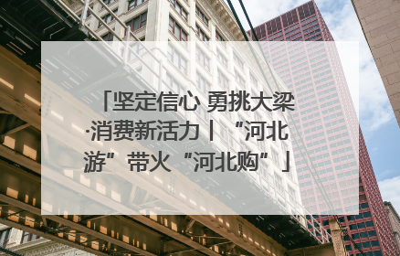 坚定信心 勇挑大梁·消费新活力丨“河北游”带火“河北购”