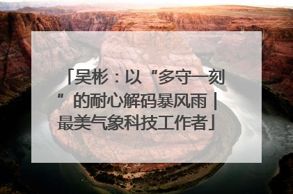 吴彬：以“多守一刻”的耐心解码暴风雨｜最美气象科技工作者