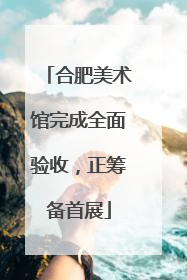 合肥美术馆完成全面验收，正筹备首展