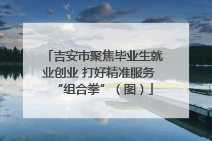 吉安市聚焦毕业生就业创业 打好精准服务“组合拳”（图）