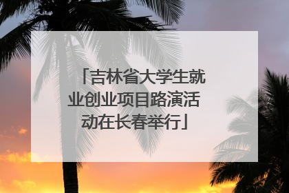 吉林省大学生就业创业项目路演活动在长春举行