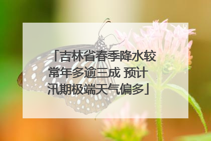 吉林省春季降水较常年多逾三成 预计汛期极端天气偏多