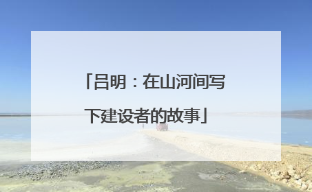 吕明：在山河间写下建设者的故事