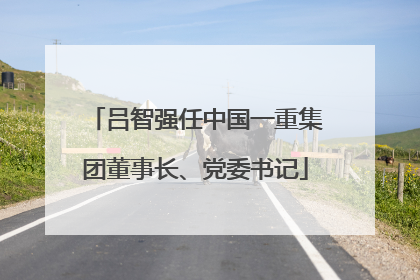 吕智强任中国一重集团董事长、党委书记
