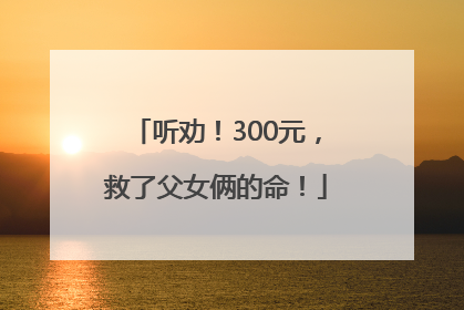 听劝！300元，救了父女俩的命！