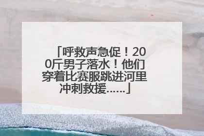呼救声急促！200斤男子落水！他们穿着比赛服跳进河里冲刺救援……