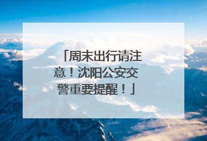 周末出行请注意！沈阳公安交警重要提醒！