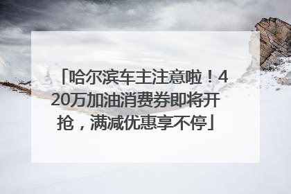 哈尔滨车主注意啦！420万加油消费券即将开抢，满减优惠享不停