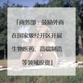 商务部：鼓励外商在国家级经开区开展生物医药、高端制造等领域投资