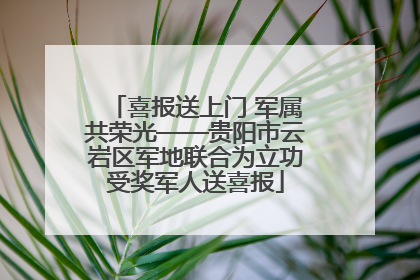 喜报送上门 军属共荣光——贵阳市云岩区军地联合为立功受奖军人送喜报