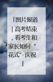 图片报道｜高考结束，看考生和家长如何“花式”庆祝