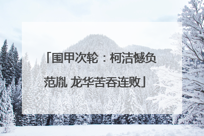 围甲次轮：柯洁憾负范胤 龙华苦吞连败