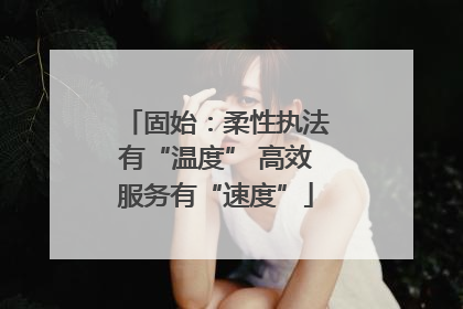 固始：柔性执法有“温度” 高效服务有“速度”
