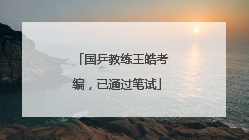 国乒教练王皓考编，已通过笔试