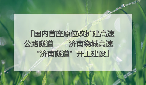国内首座原位改扩建高速公路隧道——济南绕城高速“济南隧道”开工建设