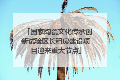 国家陶瓷文化传承创新试验区长租房建设项目迎来重大节点