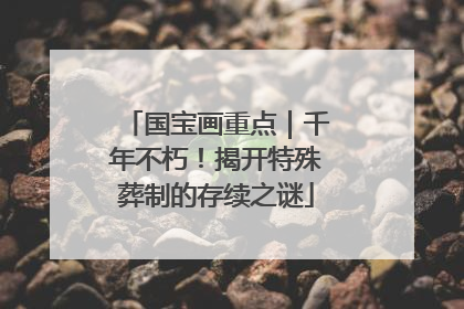 国宝画重点｜千年不朽！揭开特殊葬制的存续之谜