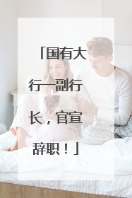 国有大行一副行长，官宣辞职！