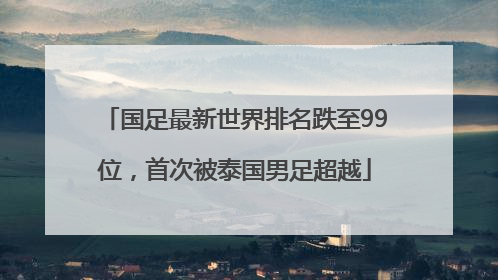 国足最新世界排名跌至99位，首次被泰国男足超越