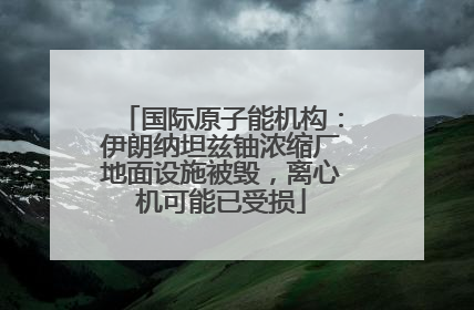 国际原子能机构：伊朗纳坦兹铀浓缩厂地面设施被毁，离心机可能已受损