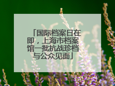 国际档案日在即，上海市档案馆一批抗战珍档与公众见面