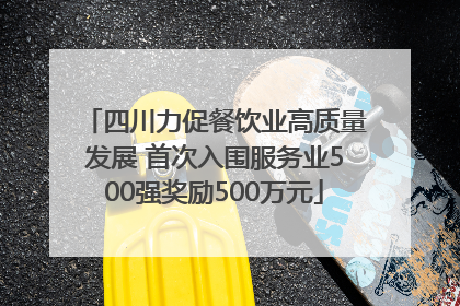 四川力促餐饮业高质量发展 首次入围服务业500强奖励500万元