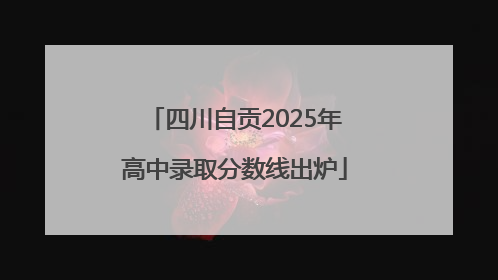 四川自贡2025年高中录取分数线出炉