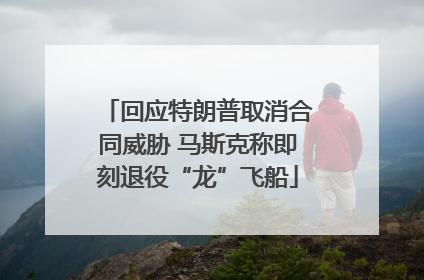 回应特朗普取消合同威胁 马斯克称即刻退役“龙”飞船