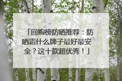 回购榜防晒推荐：防晒霜什么牌子最好最安全？这十款超优秀！
