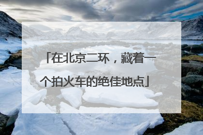 在北京二环，藏着一个拍火车的绝佳地点