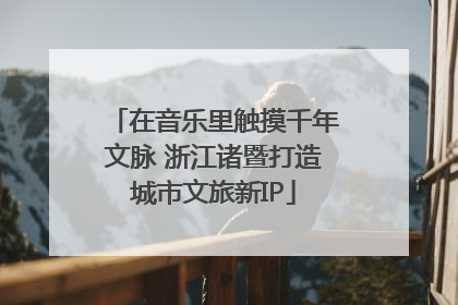 在音乐里触摸千年文脉 浙江诸暨打造城市文旅新IP