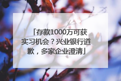 存款1000万可获实习机会？兴业银行道歉，多家企业澄清