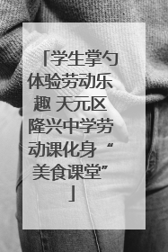 学生掌勺体验劳动乐趣 天元区隆兴中学劳动课化身“美食课堂”
