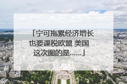 宁可拖累经济增长也要课税欧盟 美国这次图的是……
