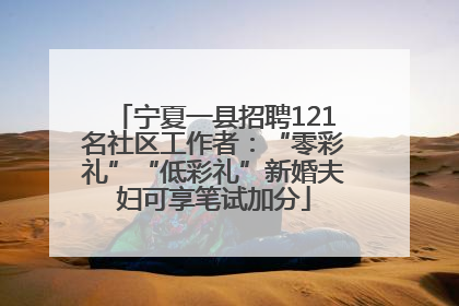 宁夏一县招聘121名社区工作者：“零彩礼”“低彩礼”新婚夫妇可享笔试加分