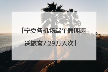 宁夏各机场端午假期运送旅客7.29万人次
