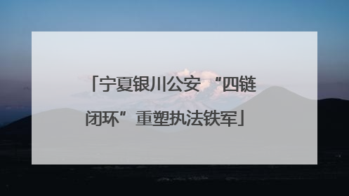 宁夏银川公安 “四链闭环”重塑执法铁军