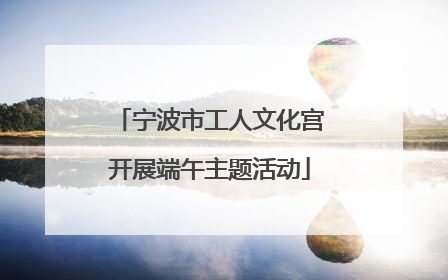 宁波市工人文化宫开展端午主题活动
