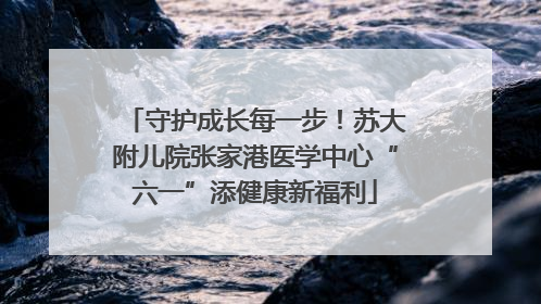 守护成长每一步！苏大附儿院张家港医学中心“六一”添健康新福利