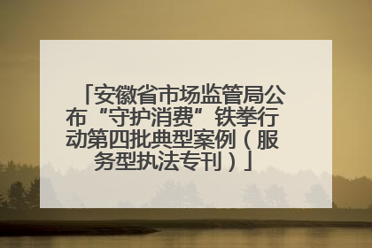 安徽省市场监管局公布“守护消费”铁拳行动第四批典型案例（服务型执法专刊）