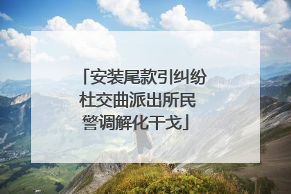 安装尾款引纠纷 杜交曲派出所民警调解化干戈