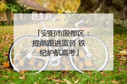 安阳市殷都区：提前跟进监督 铁纪护航高考