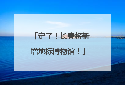 定了！长春将新增地标博物馆！