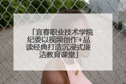 宜春职业技术学院纪委以视频创作+品读经典打造沉浸式廉洁教育课堂