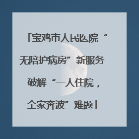 宝鸡市人民医院“无陪护病房”新服务 破解“一人住院，全家奔波”难题