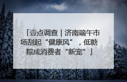 壹点调查｜济南端午市场刮起“健康风”，低糖粽成消费者“新宠”