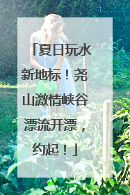 夏日玩水新地标！尧山激情峡谷漂流开漂，约起！