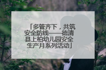 多管齐下，共筑安全防线——德清县上柏幼儿园安全生产月系列活动
