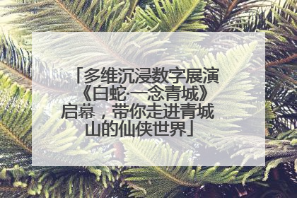 多维沉浸数字展演《白蛇·一念青城》启幕，带你走进青城山的仙侠世界