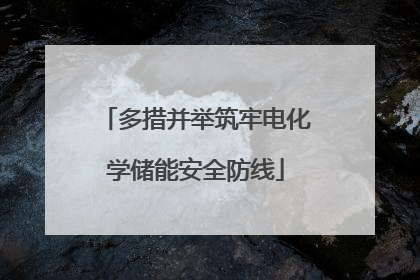 多措并举筑牢电化学储能安全防线